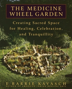 The Medicine Wheel Garden: Creating Sacred Space for Healing, Celebration, and Tranquillity